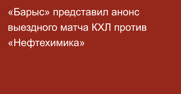 «Барыс» представил анонс выездного матча КХЛ против «Нефтехимика»