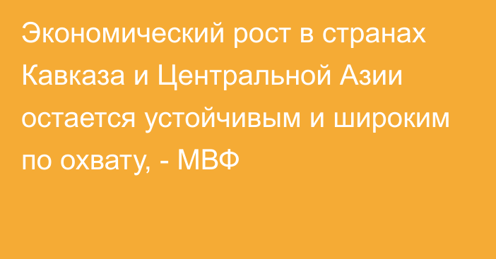 Экономический рост в странах Кавказа и Центральной Азии остается устойчивым и широким по охвату, - МВФ