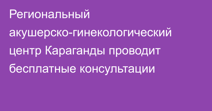 Региональный акушерско-гинекологический центр Караганды проводит бесплатные консультации