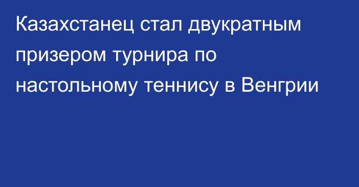 Казахстанец стал двукратным призером турнира по настольному теннису в Венгрии