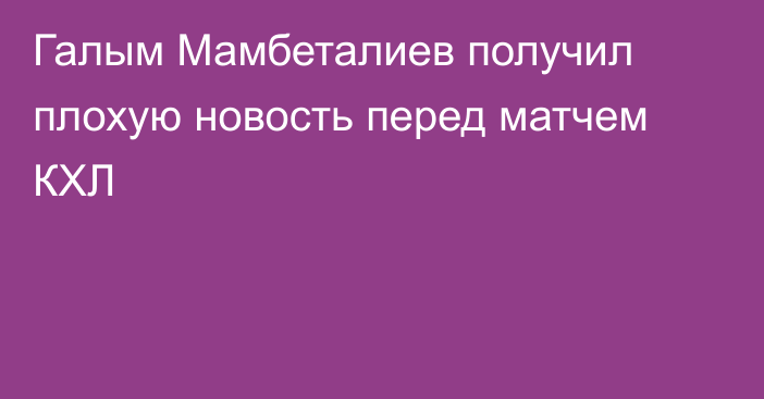 Галым Мамбеталиев получил плохую новость перед матчем КХЛ