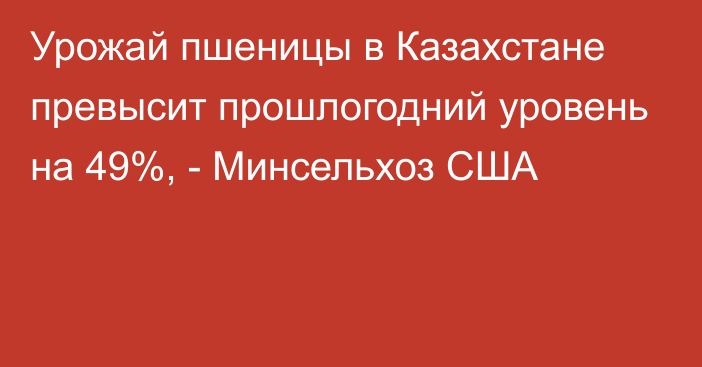 Урожай пшеницы в Казахстане превысит прошлогодний уровень на 49%, - Минсельхоз США