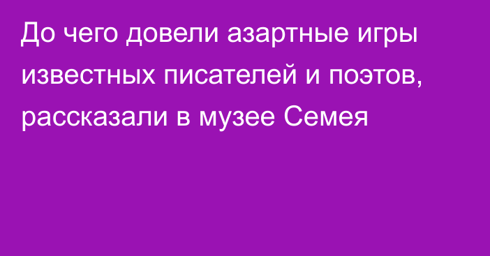 До чего довели азартные игры известных писателей и поэтов, рассказали в музее Семея