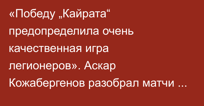 «Победу „Кайрата“ предопределила очень качественная игра легионеров». Аскар Кожабергенов разобрал матчи последнего тура КПЛ-2024