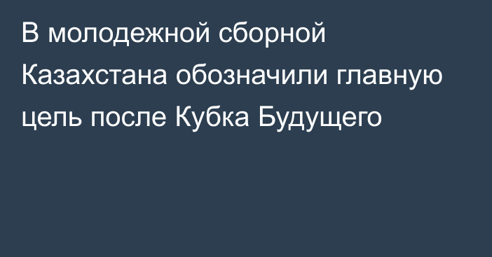 В молодежной сборной Казахстана обозначили главную цель после Кубка Будущего