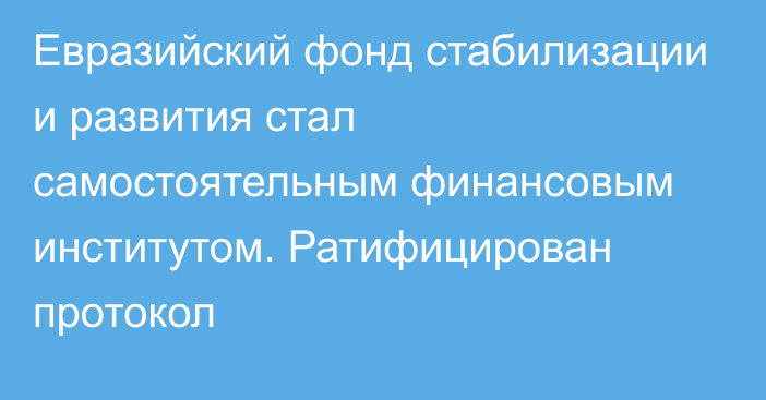 Евразийский фонд стабилизации и развития стал самостоятельным финансовым институтом. Ратифицирован протокол