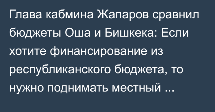 Глава кабмина Жапаров сравнил бюджеты Оша и Бишкека: Если хотите финансирование из республиканского бюджета, то нужно поднимать местный бюджет