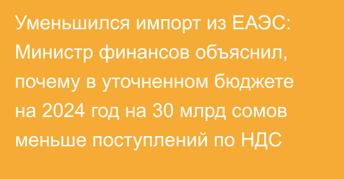 Уменьшился импорт из ЕАЭС: Министр финансов объяснил, почему в уточненном бюджете на 2024 год на 30 млрд сомов меньше поступлений по НДС