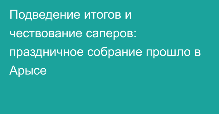 Подведение итогов и чествование саперов: праздничное собрание прошло в Арысе