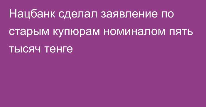 Нацбанк сделал заявление по старым купюрам номиналом пять тысяч тенге