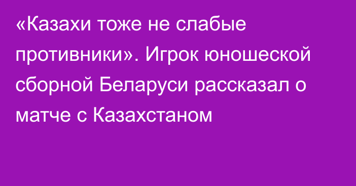 «Казахи тоже не слабые противники». Игрок юношеской сборной Беларуси рассказал о матче с Казахстаном