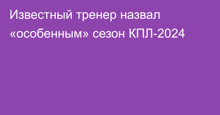 Известный тренер назвал «особенным» сезон КПЛ-2024