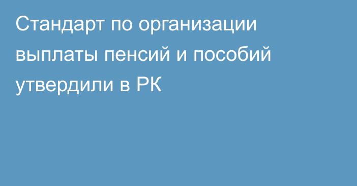 Стандарт по организации выплаты пенсий и пособий утвердили в РК