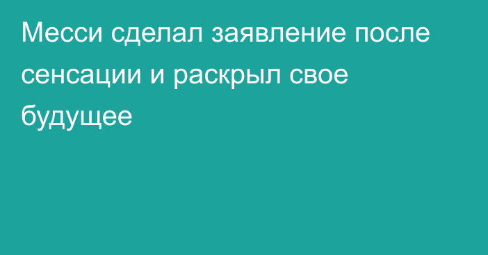 Месси сделал заявление после сенсации и раскрыл свое будущее