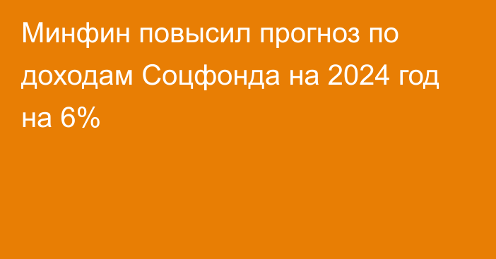 Минфин повысил прогноз по доходам Соцфонда на 2024 год на 6%