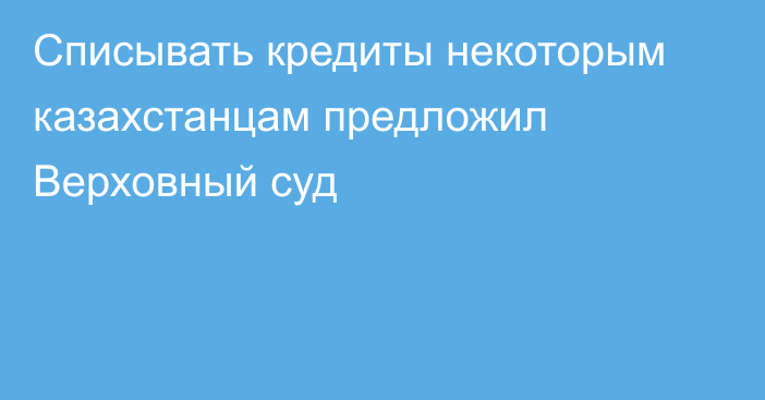 Cписывать кредиты некоторым казахстанцам предложил Верховный суд