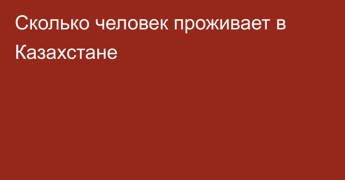 Сколько человек проживает в Казахстане