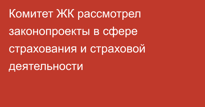 Комитет ЖК рассмотрел законопроекты в сфере страхования и страховой деятельности