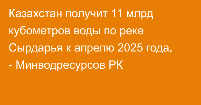 Казахстан получит 11 млрд кубометров воды по реке Сырдарья к апрелю 2025 года, - Минводресурсов РК