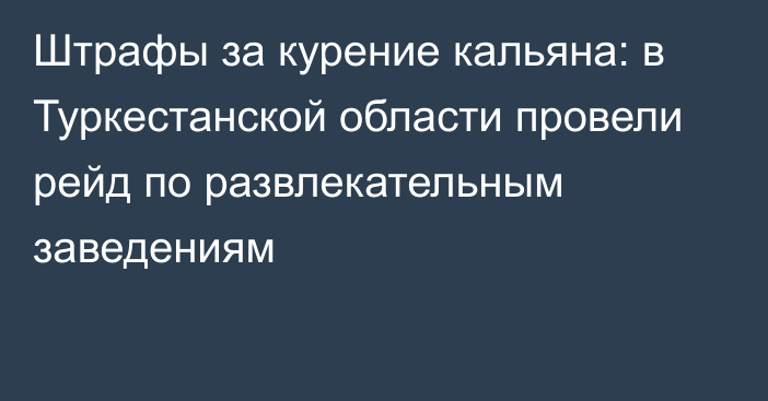 Штрафы за курение кальяна: в Туркестанской области провели рейд по развлекательным заведениям