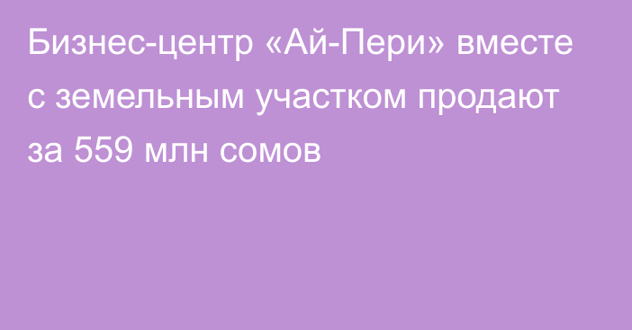 Бизнес-центр «Ай-Пери» вместе с земельным участком продают за 559 млн сомов