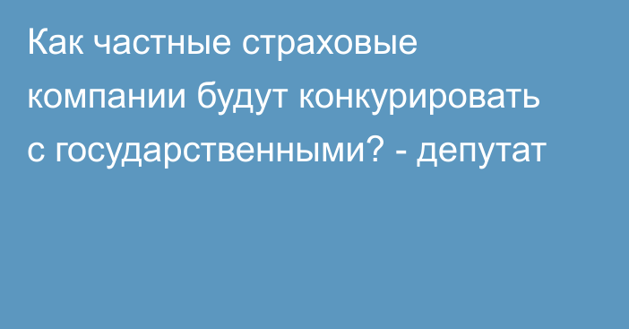 Как частные страховые компании будут конкурировать с государственными? - депутат 