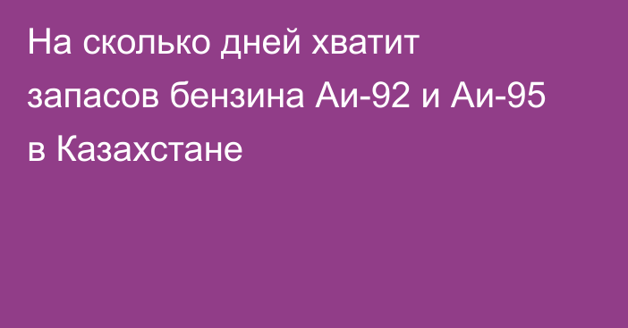 На сколько дней хватит запасов бензина Аи-92 и Аи-95 в Казахстане