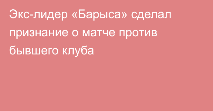 Экс-лидер «Барыса» сделал признание о матче против бывшего клуба