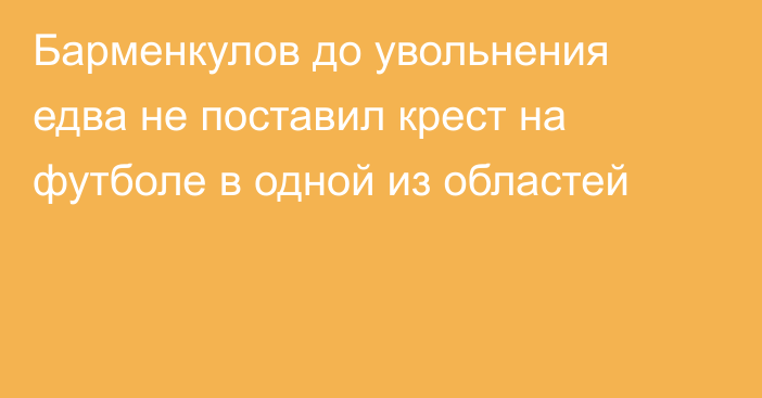 Барменкулов до увольнения едва не поставил крест на футболе в одной из областей