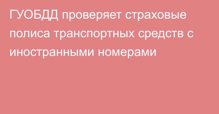 ГУОБДД проверяет страховые полиса транспортных средств с иностранными номерами