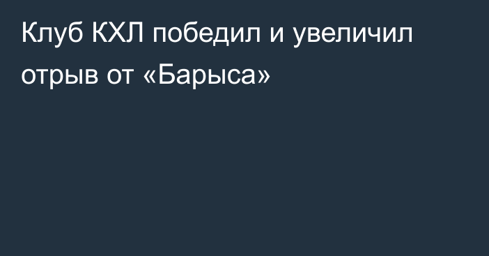 Клуб КХЛ победил и увеличил отрыв от «Барыса»