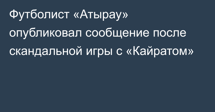 Футболист «Атырау» опубликовал сообщение после скандальной игры с «Кайратом»