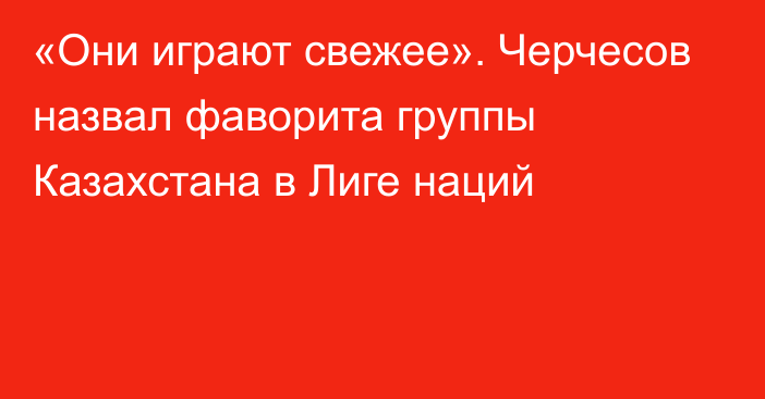 «Они играют свежее». Черчесов назвал фаворита группы Казахстана в Лиге наций