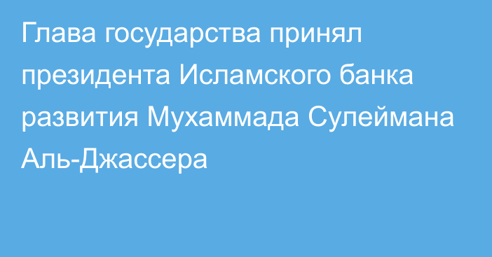 Глава государства принял президента Исламского банка развития Мухаммада Сулеймана Аль-Джассера