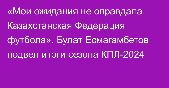 «Мои ожидания не оправдала Казахстанская Федерация футбола». Булат Есмагамбетов подвел итоги сезона КПЛ-2024