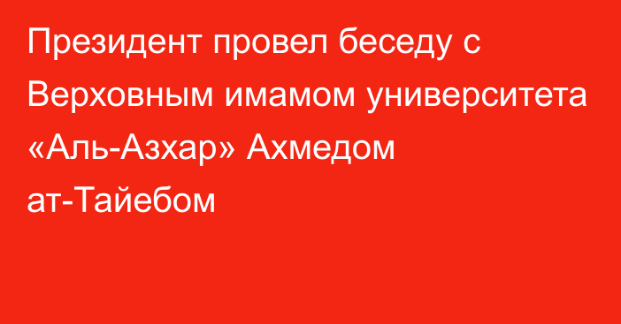 Президент провел беседу с Верховным имамом университета «Аль-Азхар» Ахмедом ат-Тайебом