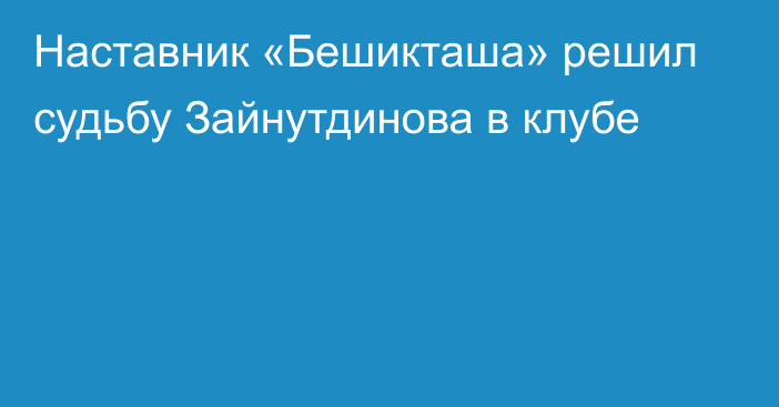 Наставник «Бешикташа» решил судьбу Зайнутдинова в клубе