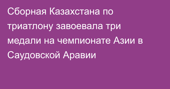 Сборная Казахстана по триатлону завоевала три медали на чемпионате Азии в Саудовской Аравии