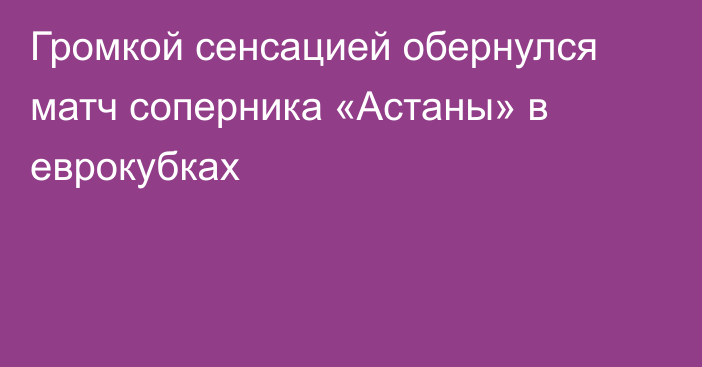 Громкой сенсацией обернулся матч соперника «Астаны» в еврокубках