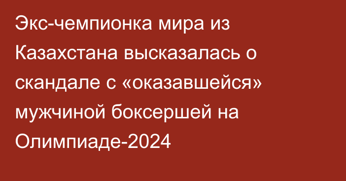 Экс-чемпионка мира из Казахстана высказалась о скандале с «оказавшейся» мужчиной боксершей на Олимпиаде-2024