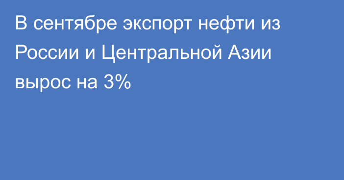 В сентябре экспорт нефти из России и Центральной Азии вырос на 3%