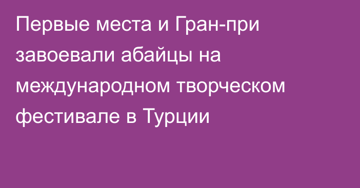 Первые места и Гран-при завоевали абайцы на международном творческом фестивале в Турции