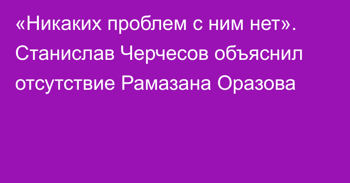 «Никаких проблем с ним нет». Станислав Черчесов объяснил отсутствие Рамазана Оразова