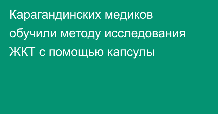 Карагандинских медиков обучили методу исследования ЖКТ с помощью капсулы