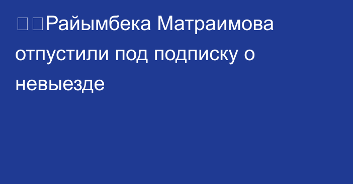 ❗️Райымбека Матраимова отпустили под подписку о невыезде