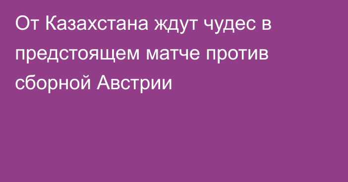 От Казахстана ждут чудес в предстоящем матче против сборной Австрии