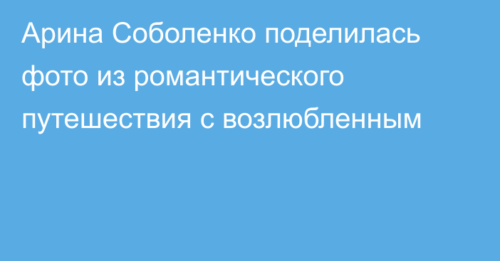 Арина Соболенко поделилась фото из романтического путешествия с возлюбленным