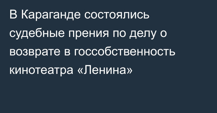 В Караганде состоялись судебные прения по делу о возврате в госсобственность кинотеатра «Ленина»