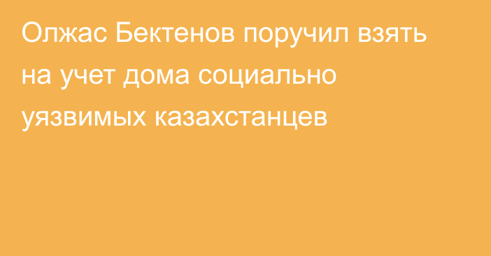 Олжас Бектенов поручил взять на учет дома социально уязвимых казахстанцев