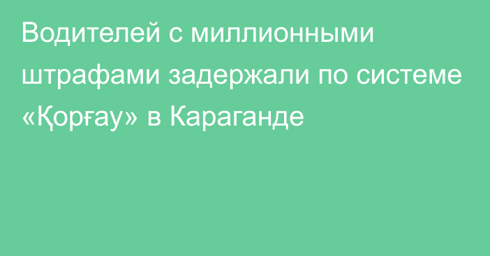 Водителей с миллионными штрафами задержали по системе «Қорғау» в Караганде